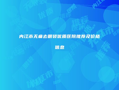 内江市无痛去眼袋优质医院推荐及价格信息