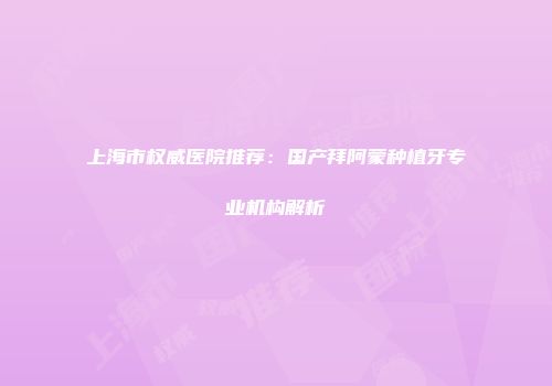 上海市权威医院推荐：国产拜阿蒙种植牙专业机构解析