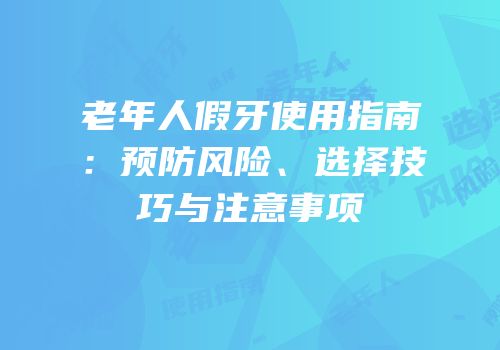 老年人假牙使用指南：预防风险、选择技巧与注意事项