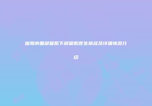 信阳市面部吸脂下颌吸脂医生排名及详细情况介绍