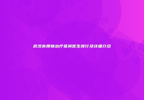 武汉市用物治疗狐臭医生排行及详细介绍