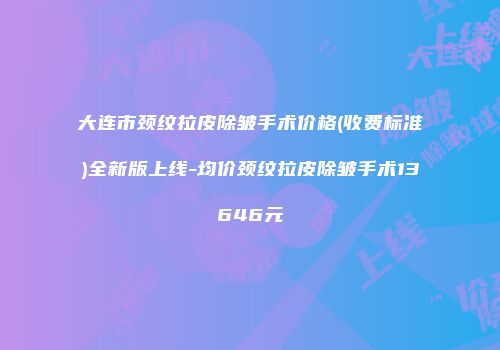 大连市颈纹拉皮除皱手术价格(收费标准)全新版上线-均价颈纹拉皮除皱手术13646元