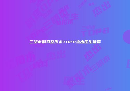 三明市副耳整形术TOP8杰出医生推荐