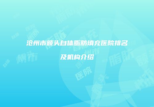 沧州市额头自体脂肪填充医院排名及机构介绍