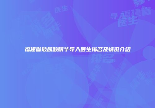 福建省玻尿酸精华导入医生排名及情况介绍