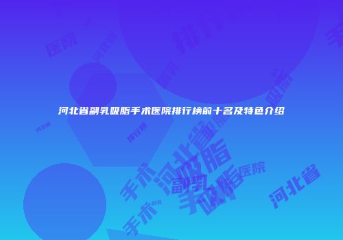 河北省副乳吸脂手术医院排行榜前十名及特色介绍