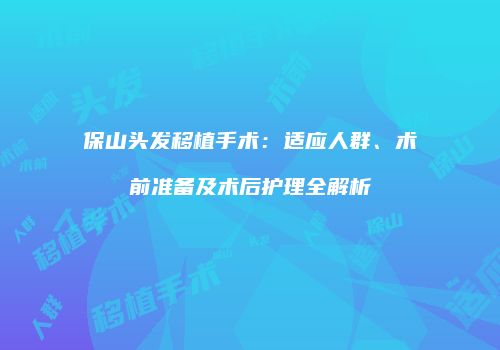 保山头发移植手术：适应人群、术前准备及术后护理全解析