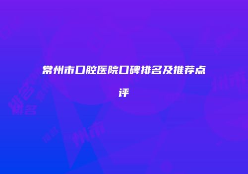 常州市口腔医院口碑排名及推荐点评