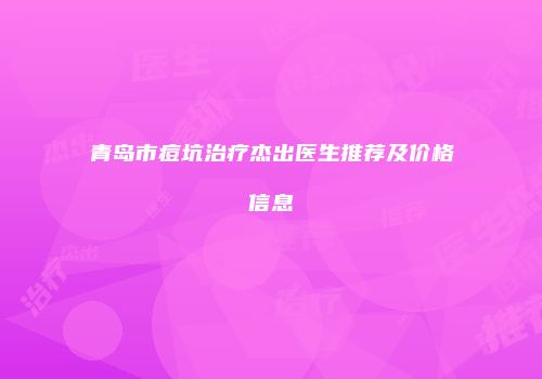 青岛市痘坑治疗杰出医生推荐及价格信息