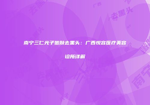 南宁三仁光子嫩肤去黑头：广西悦容医疗美容诊所详解