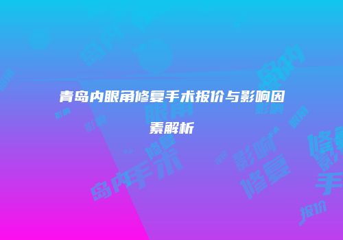 青岛内眼角修复手术报价与影响因素解析