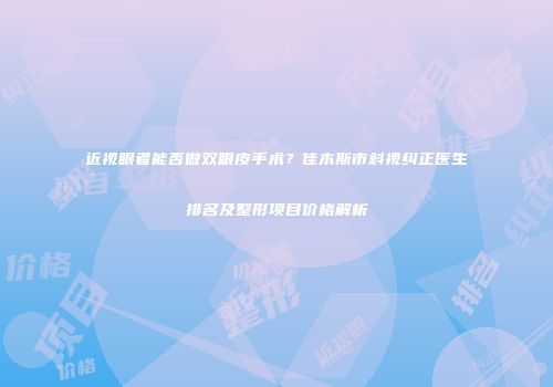 近视眼者能否做双眼皮手术？佳木斯市斜视纠正医生排名及整形项目价格解析