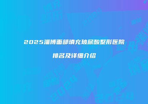2025淄博面部填充玻尿酸整形医院排名及详细介绍