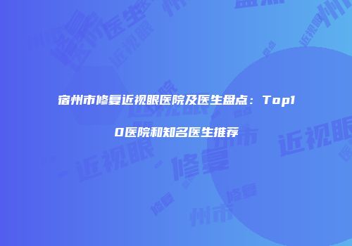 宿州市修复近视眼医院及医生盘点：Top10医院和知名医生推荐