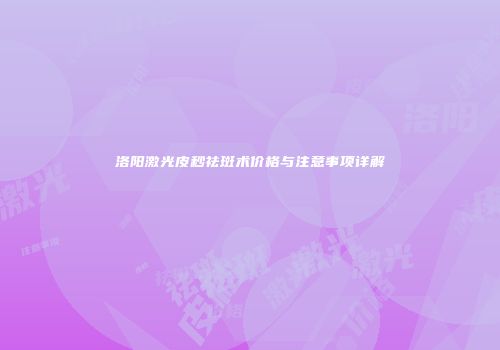 洛阳激光皮秒祛斑术价格与注意事项详解