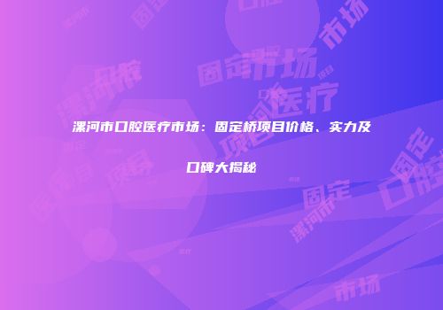 漯河市口腔医疗市场：固定桥项目价格、实力及口碑大揭秘