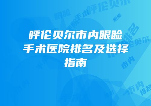 呼伦贝尔市内眼睑手术医院排名及选择指南