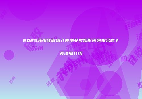 2025苏州硅胶植入去法令纹整形医院排名前十及详细介绍