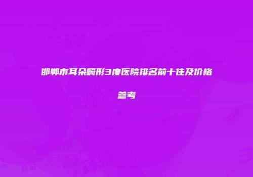 邯郸市耳朵畸形3度医院排名前十佳及价格参考