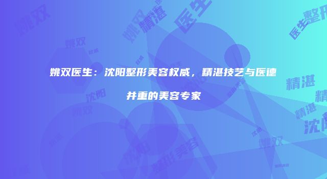 姚双医生：沈阳整形美容权威，精湛技艺与医德并重的美容专家