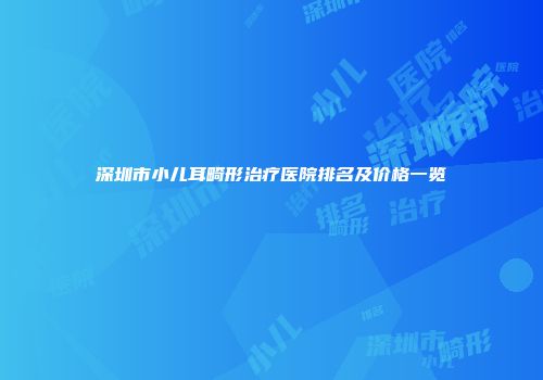 深圳市小儿耳畸形治疗医院排名及价格一览