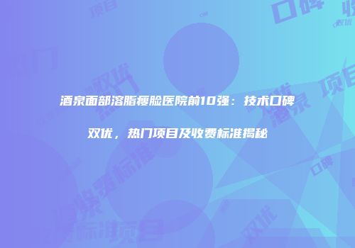 酒泉面部溶脂瘦脸医院前10强：技术口碑双优，热门项目及收费标准揭秘