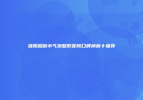 洛阳超微小气泡整形医院口碑榜前十推荐