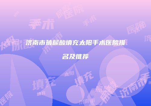 济南市玻尿酸填充太阳手术医院排名及推荐