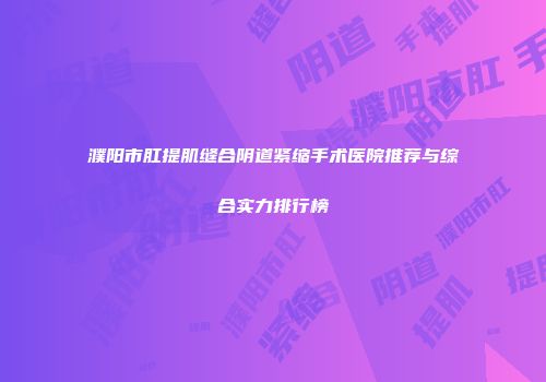 濮阳市肛提肌缝合阴道紧缩手术医院推荐与综合实力排行榜