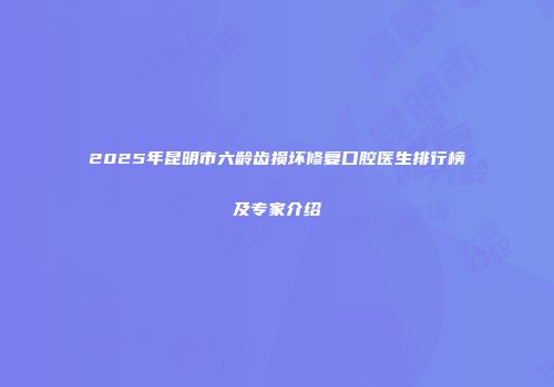 2025年昆明市六龄齿损坏修复口腔医生排行榜及专家介绍