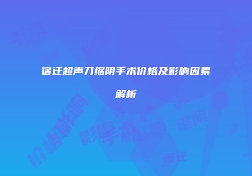 宿迁超声刀缩阴手术价格及影响因素解析