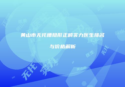 黄山市无托槽隐形正畸实力医生排名与价格解析