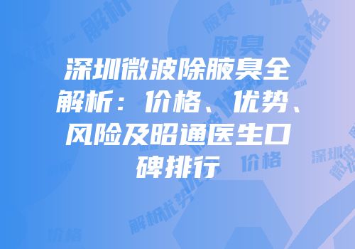 深圳微波除腋臭全解析：价格、优势、风险及昭通医生口碑排行