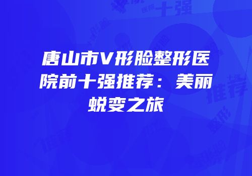 唐山市V形脸整形医院前十强推荐：美丽蜕变之旅