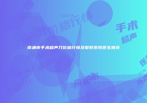 南通市手术超声刀价格行情及整形医院医生推荐