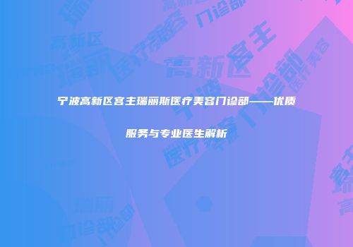 宁波高新区宫主瑞丽斯医疗美容门诊部——优质服务与专业医生解析