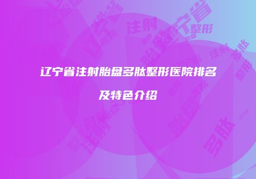 辽宁省注射胎盘多肽整形医院排名及特色介绍