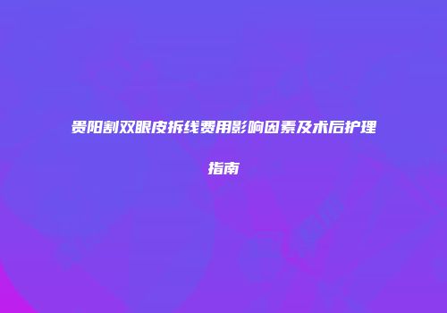 贵阳割双眼皮拆线费用影响因素及术后护理指南