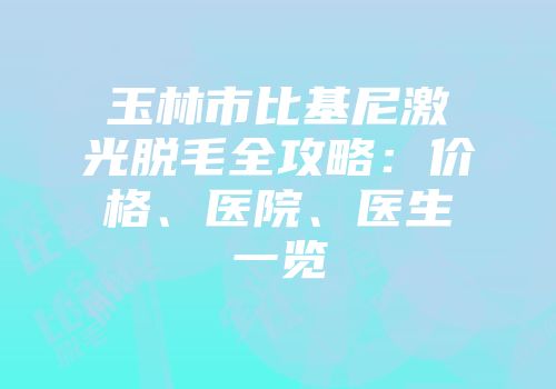 玉林市比基尼激光脱毛全攻略：价格、医院、医生一览