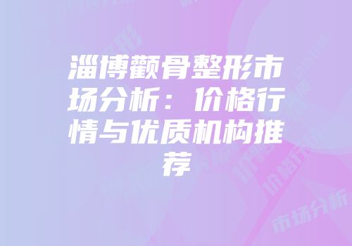 淄博颧骨整形市场分析：价格行情与优质机构推荐