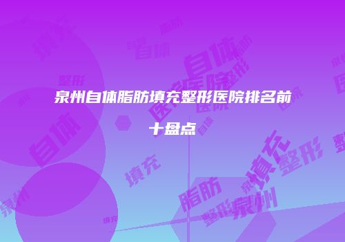 泉州自体脂肪填充整形医院排名前十盘点