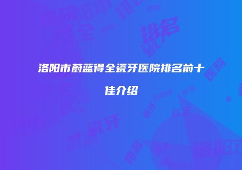 洛阳市蔚蓝得全瓷牙医院排名前十佳介绍