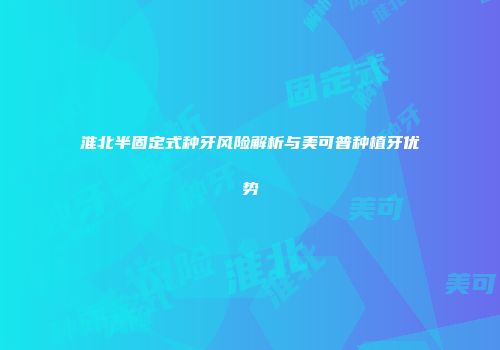 淮北半固定式种牙风险解析与美可普种植牙优势