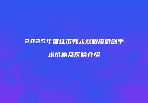 2025年宿迁市韩式双眼皮微创手术价格及医院介绍