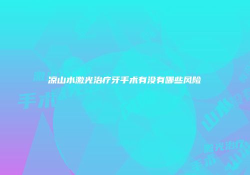 凉山水激光治疗牙手术有没有哪些风险