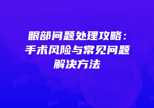 眼部问题处理攻略：手术风险与常见问题解决方法