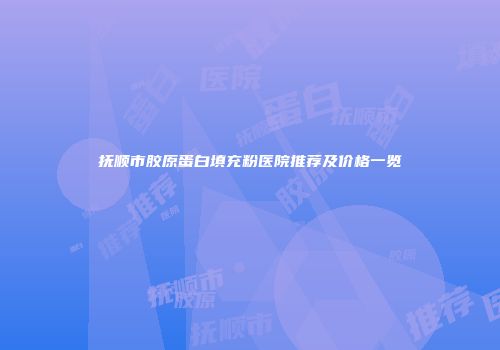 抚顺市胶原蛋白填充粉医院推荐及价格一览