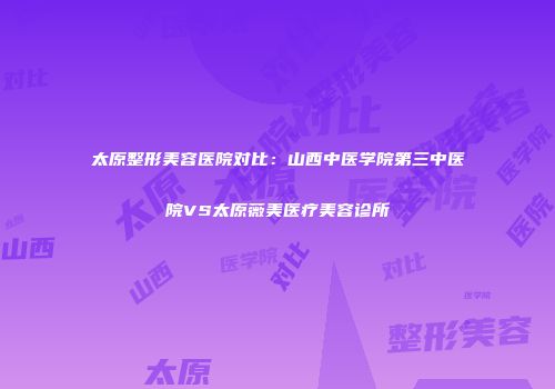 太原整形美容医院对比：山西中医学院第三中医院VS太原薇美医疗美容诊所
