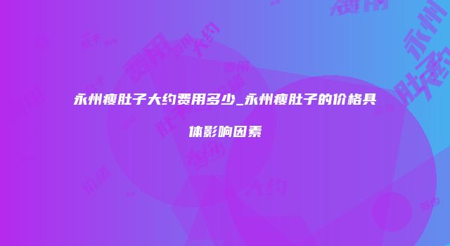 永州瘦肚子大约费用多少_永州瘦肚子的价格具体影响因素