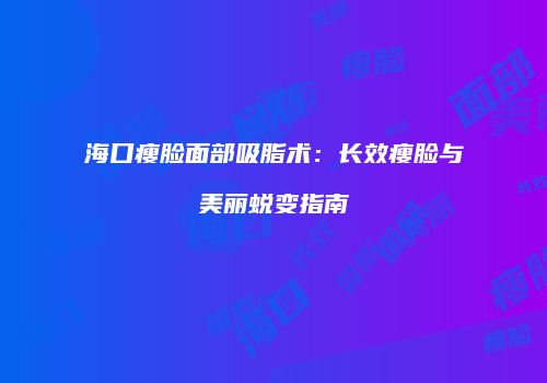 海口瘦脸面部吸脂术：长效瘦脸与美丽蜕变指南